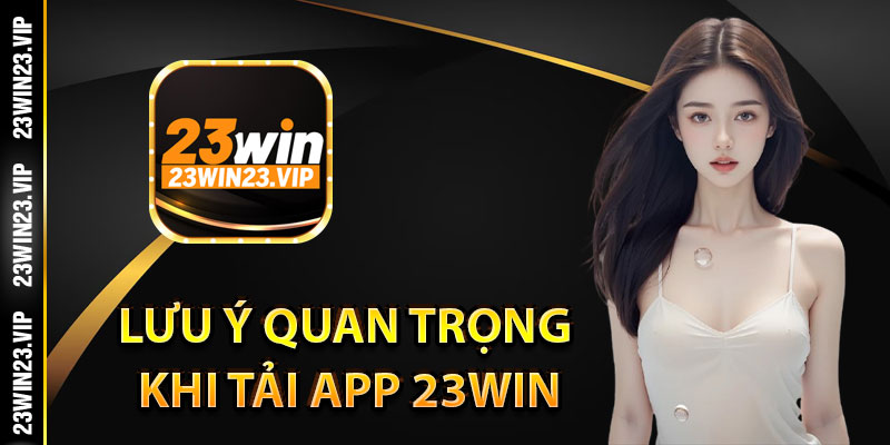 Những lưu ý quan trọng khi tải app 23win