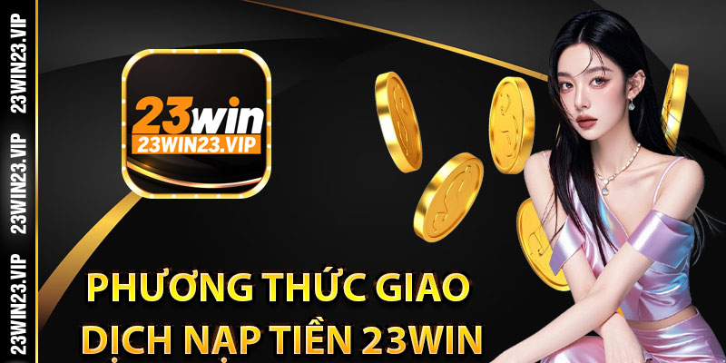 Phương thức giao dịch nạp tiền đa dạng tại 23Win