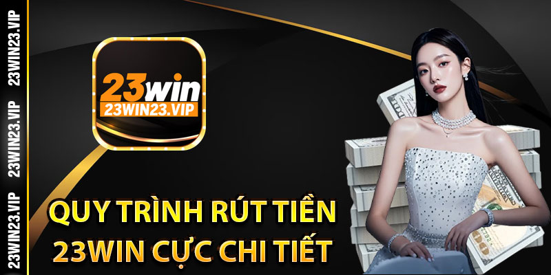 Quy trình rút tiền 23Win cực chi tiết cho người chơi mới