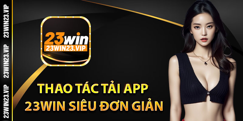 Thao tác tải app 23WIN siêu đơn giản cho các tay chơi